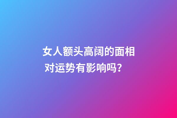 女人额头高阔的面相 对运势有影响吗？